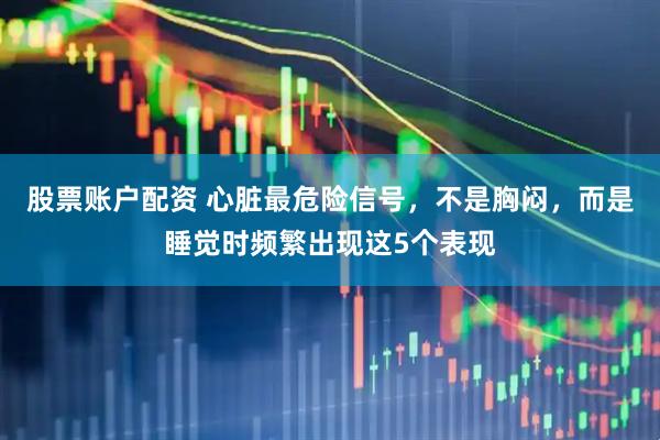 股票账户配资 心脏最危险信号，不是胸闷，而是睡觉时频繁出现这5个表现