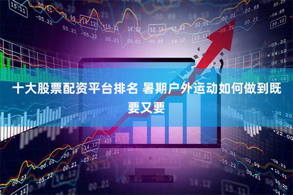 十大股票配资平台排名 暑期户外运动如何做到既要又要