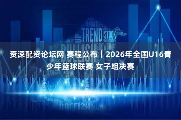 资深配资论坛网 赛程公布｜2026年全国U16青少年篮球联赛 女子组决赛