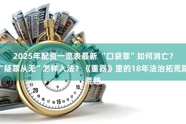 2025年配资一览表最新 “口袋罪”如何消亡？“疑罪从无”怎样入法？《重器》里的18年法治拓荒路